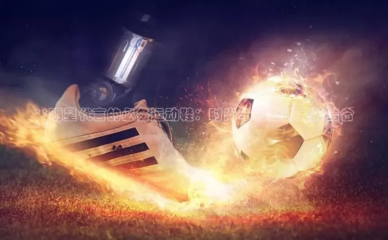 意昂体育**明星代言的必备运动鞋：时尚与功能的完美结合
**