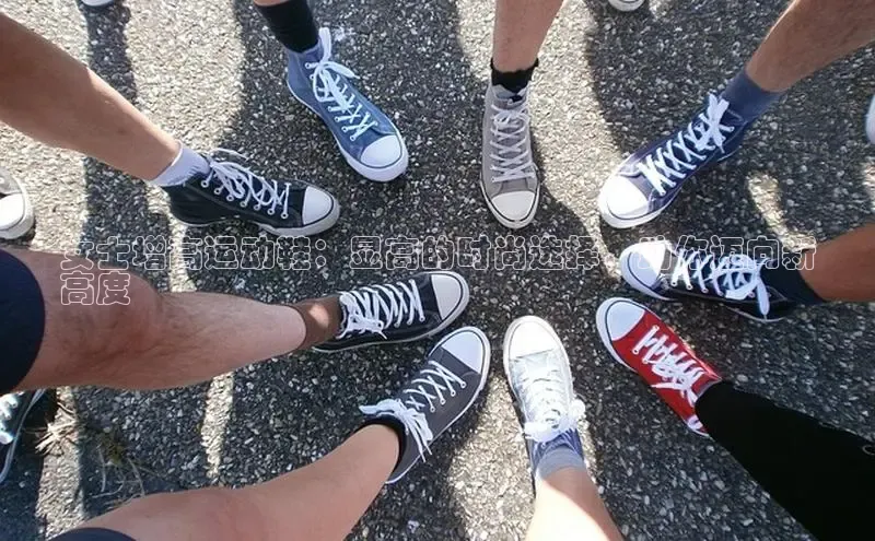 意昂体育平台APP巴美列捷福女士增高运动鞋：显高的时尚选择，助你迈向新
高度
