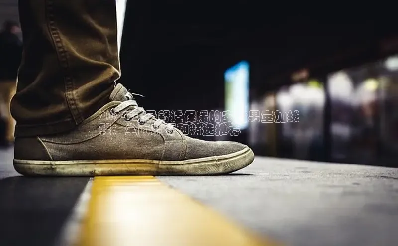 意昂体育乐用176五八27从网易2024 年最舒适保暖的安踏男童加绒
鞋：全面测评和精选推荐