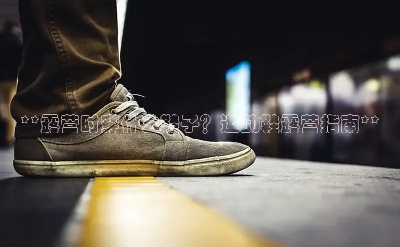 意昂体育入口文心一言**露营时穿什么鞋子？运动鞋露营指南**