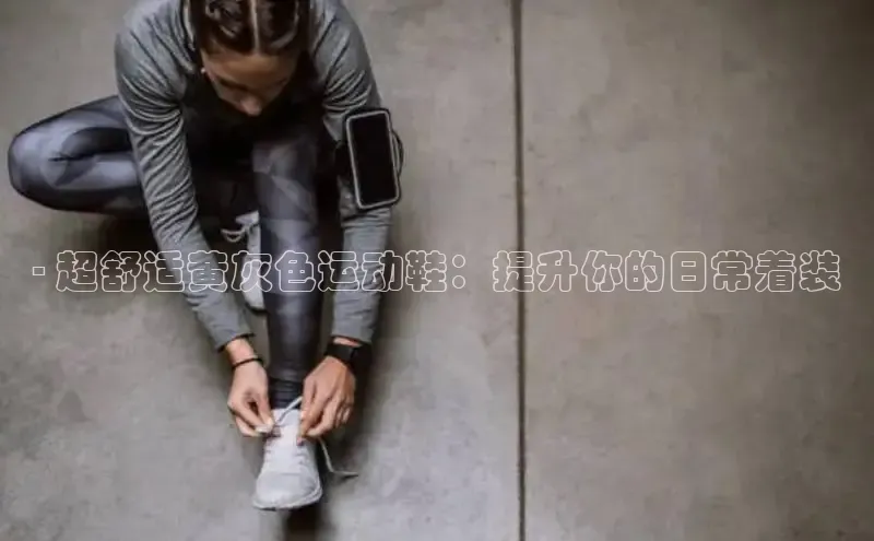 意昂体育官网神思电子- 超舒适黄灰色运动鞋：提升你的日常着装