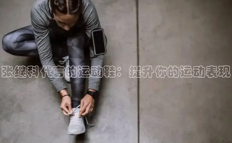 意昂体育登录哇咔哇咔文化张继科代言的运动鞋：提升你的运动表现