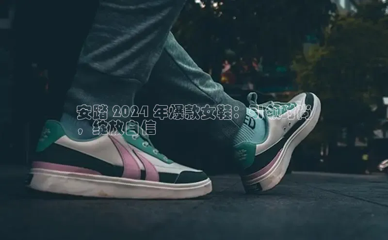 意昂体育p网页版登录入口百度游戏安踏 2024 年爆款女鞋：引领时尚
，绽放自信