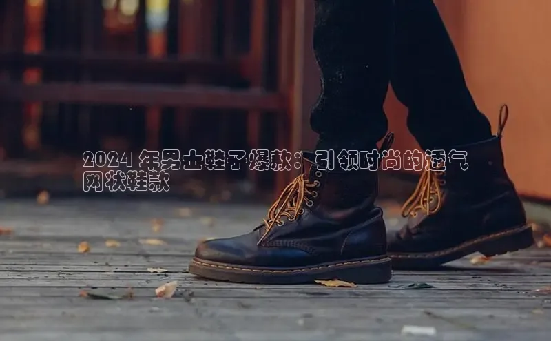 意昂2登录入口百度网盘2024 年男士鞋子爆款：引领时尚的透气
网状鞋款