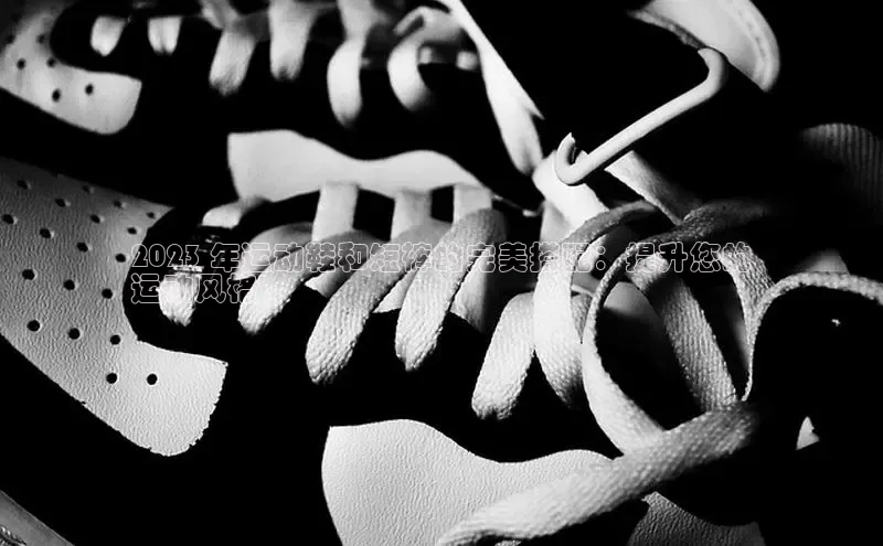 意昂体育登录百度手机卫士2023 年运动鞋和短裤的完美搭配：提升您的
运动风格