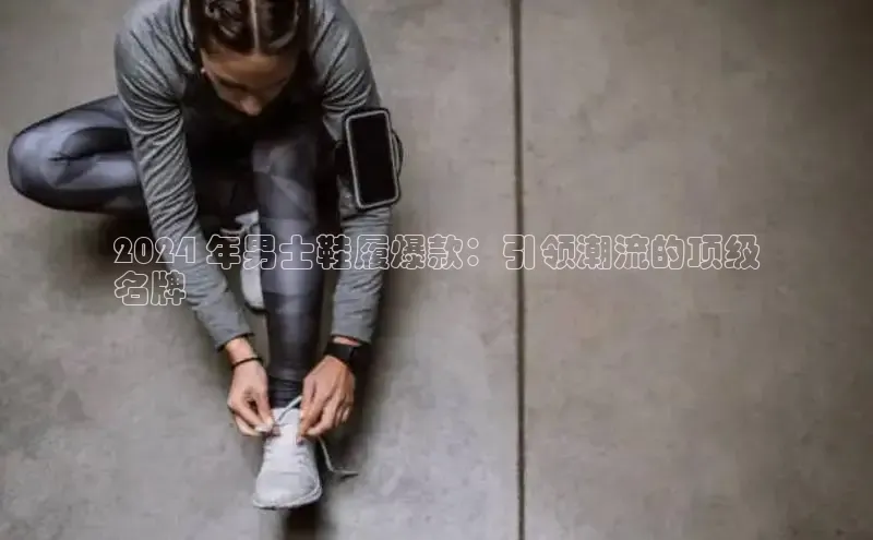 意昂体育官网神思电子2024 年男士鞋履爆款：引领潮流的顶级
名牌