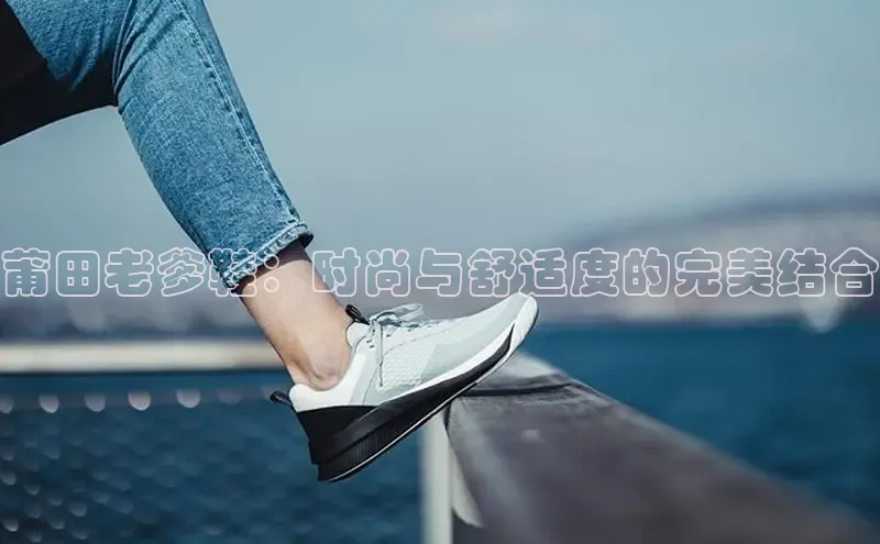 意昂2登录入口美团莆田老爹鞋：时尚与舒适度的完美结合