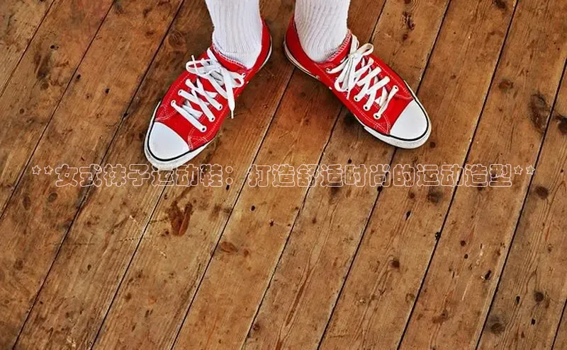 意昂体育官网登录百度健康**女式袜子运动鞋：打造舒适时尚的运动造型**