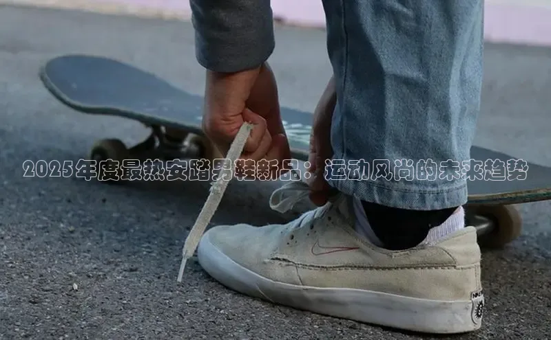 2025年度最热安踏男鞋新品：运动风尚的未来趋势